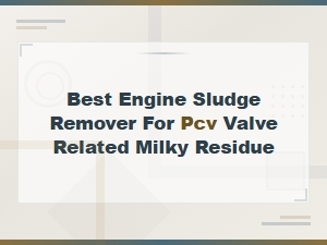 Best Engine Sludge Remover for Pcv Valve Related Milky Residue – Top Picks & Guide