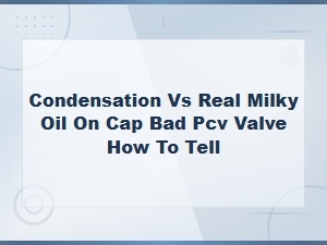 Condensation vs Real Milky Oil on Cap: Bad Pcv Valve Signs and How to Tell