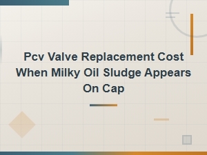 Pcv Valve Replacement Cost & Milky Sludge Solution