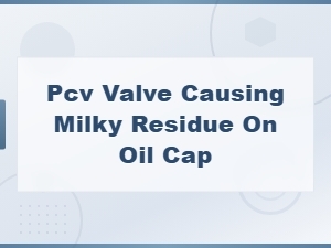 Pcv Valve Causing Milky Residue on Oil Cap: Diagnosis and Fixes