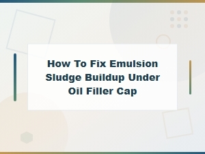 How to Fix Emulsion Sludge Buildup Under Oil Filler Cap
