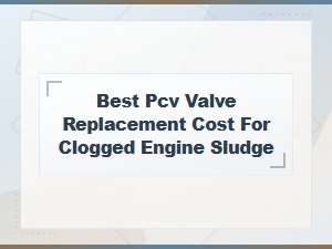 Best Pcv Valve Replacement Cost for Clogged Engine Sludge