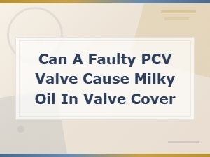 Can a Faulty Pcv Valve Cause Milky Oil in Your Valve Cover?