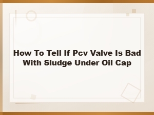 How to Tell If Your Pcv Valve Is Bad: Sludge Under Oil Cap Signs